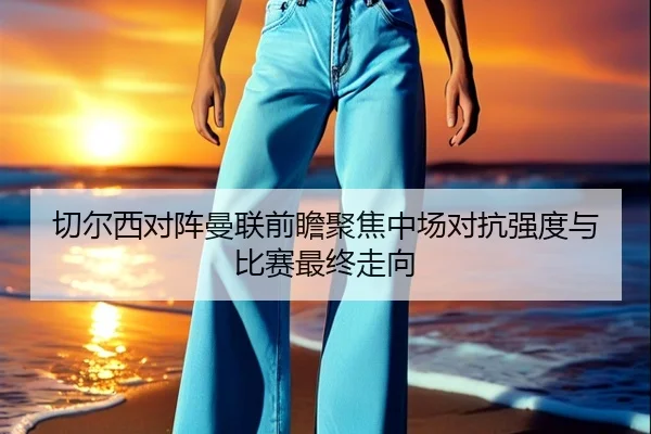 切尔西对阵曼联前瞻聚焦中场对抗强度与比赛最终走向