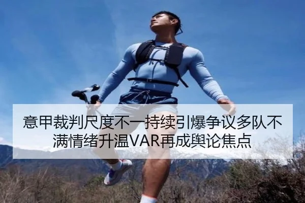 意甲裁判尺度不一持续引爆争议多队不满情绪升温VAR再成舆论焦点