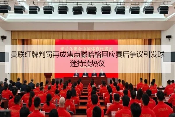 曼联红牌判罚再成焦点滕哈格回应赛后争议引发球迷持续热议