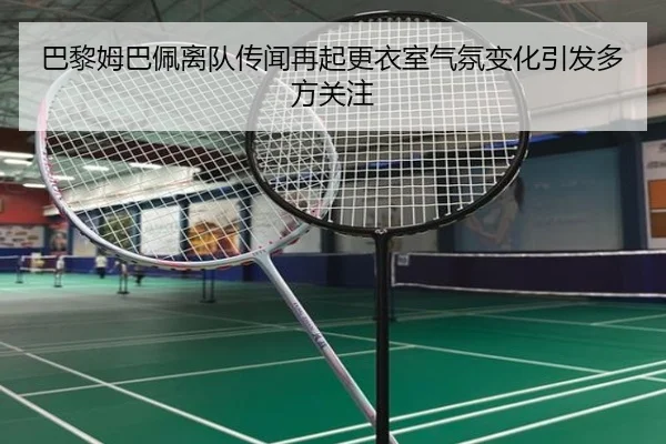 巴黎姆巴佩离队传闻再起更衣室气氛变化引发多方关注