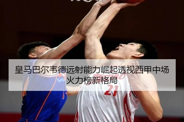 皇马巴尔韦德远射能力崛起透视西甲中场火力榜新格局