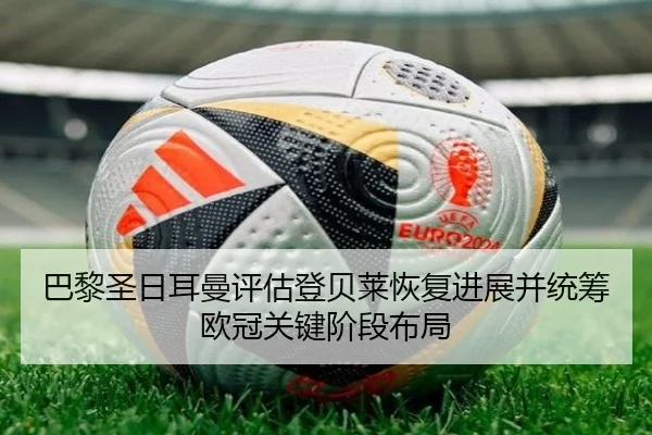 巴黎圣日耳曼评估登贝莱恢复进展并统筹欧冠关键阶段布局