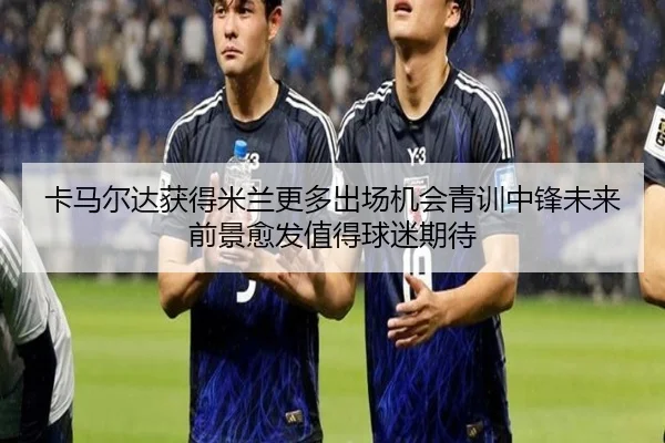 卡马尔达获得米兰更多出场机会青训中锋未来前景愈发值得球迷期待