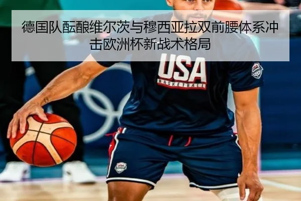 德国队酝酿维尔茨与穆西亚拉双前腰体系冲击欧洲杯新战术格局