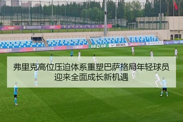 弗里克高位压迫体系重塑巴萨格局年轻球员迎来全面成长新机遇