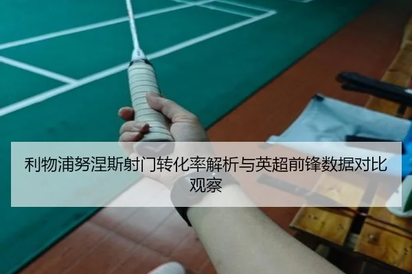 利物浦努涅斯射门转化率解析与英超前锋数据对比观察