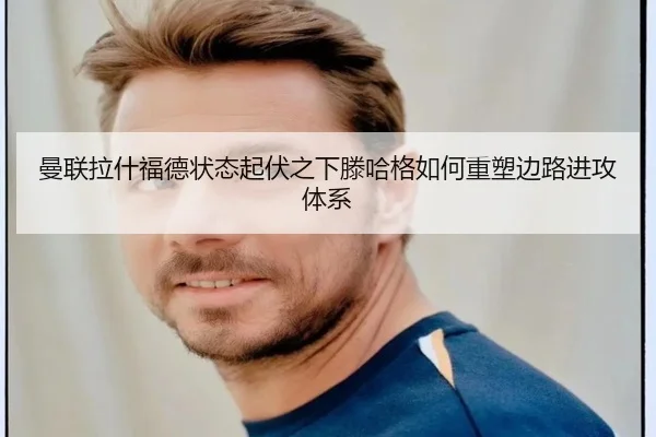 曼联拉什福德状态起伏之下滕哈格如何重塑边路进攻体系