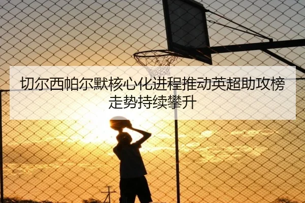 切尔西帕尔默核心化进程推动英超助攻榜走势持续攀升