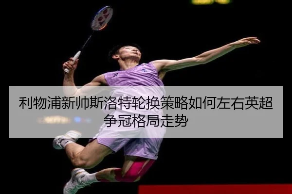 利物浦新帅斯洛特轮换策略如何左右英超争冠格局走势
