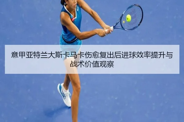 意甲亚特兰大斯卡马卡伤愈复出后进球效率提升与战术价值观察