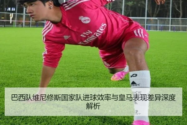 巴西队维尼修斯国家队进球效率与皇马表现差异深度解析