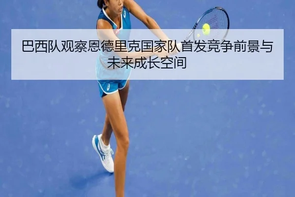 巴西队观察恩德里克国家队首发竞争前景与未来成长空间