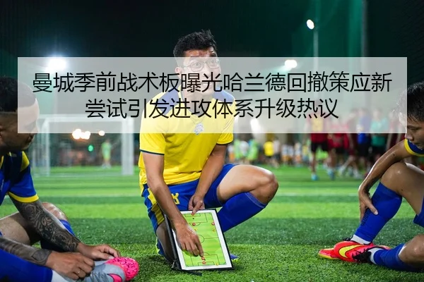 曼城季前战术板曝光哈兰德回撤策应新尝试引发进攻体系升级热议